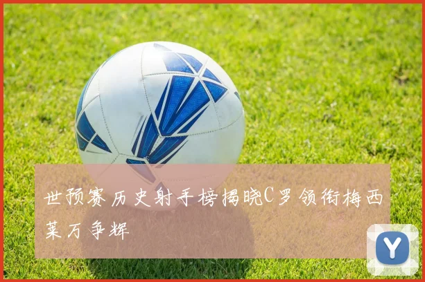 世预赛历史射手榜揭晓C罗领衔梅西莱万争辉