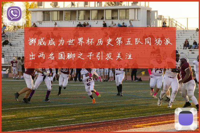 挪威成为世界杯历史第五队同场派出两名国脚之子引发关注