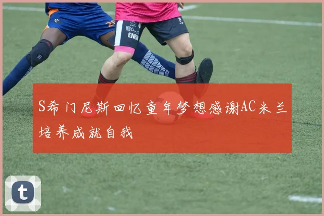 S希门尼斯回忆童年梦想感谢AC米兰培养成就自我