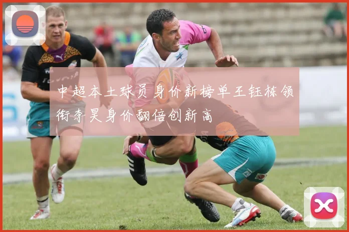 中超本土球员身价新榜单王钰栋领衔李昊身价翻倍创新高