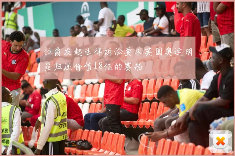 拉爵发起法律诉讼要求英国奥运明星归还价值18亿的赛船