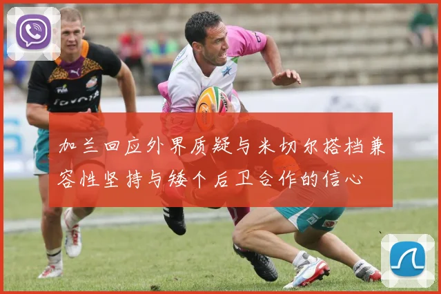 加兰回应外界质疑与米切尔搭档兼容性坚持与矮个后卫合作的信心