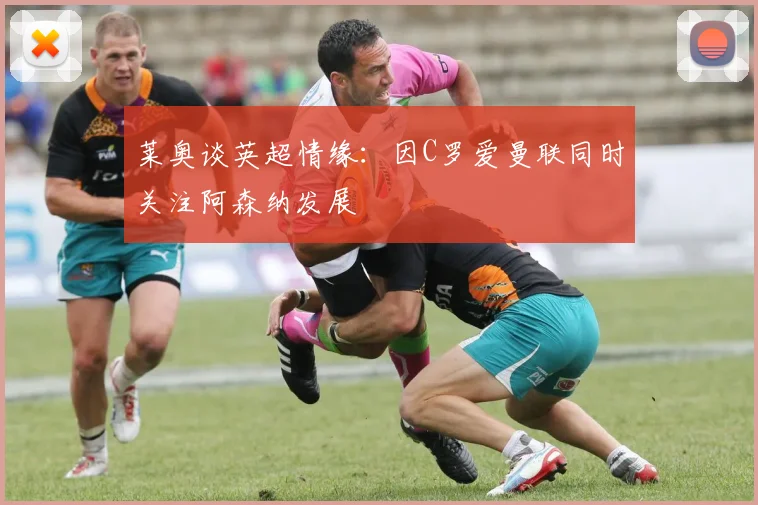 莱奥谈英超情缘：因C罗爱曼联同时关注阿森纳发展