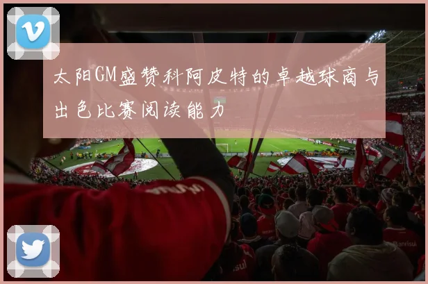太阳GM盛赞科阿皮特的卓越球商与出色比赛阅读能力