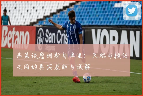 弗莱谈詹姆斯与库里：天赋与模仿之间的真实差距与误解
