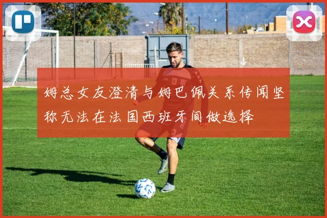 姆总女友澄清与姆巴佩关系传闻坚称无法在法国西班牙间做选择