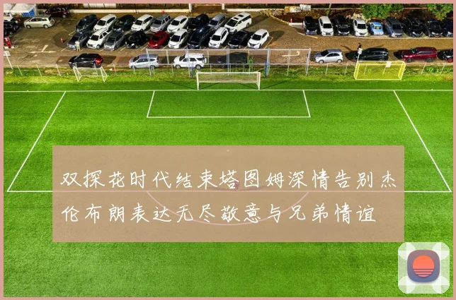 双探花时代结束塔图姆深情告别杰伦布朗表达无尽敬意与兄弟情谊