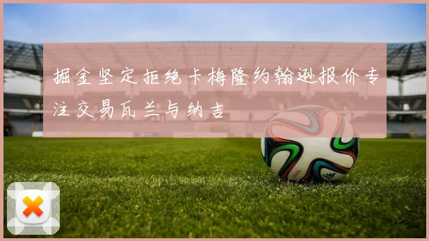掘金坚定拒绝卡梅隆约翰逊报价专注交易瓦兰与纳吉