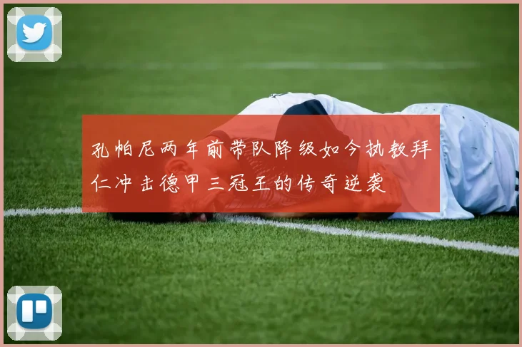 孔帕尼两年前带队降级如今执教拜仁冲击德甲三冠王的传奇逆袭