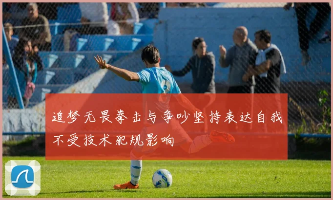 追梦无畏拳击与争吵坚持表达自我不受技术犯规影响