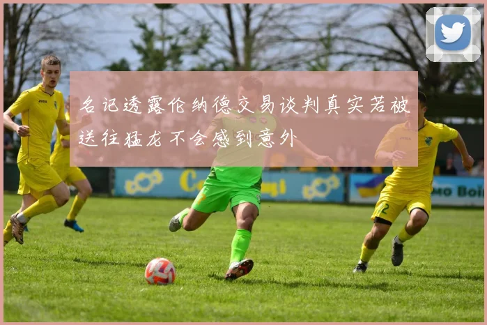 名记透露伦纳德交易谈判真实若被送往猛龙不会感到意外