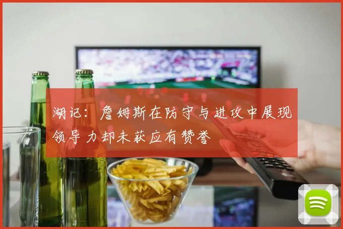 湖记：詹姆斯在防守与进攻中展现领导力却未获应有赞誉