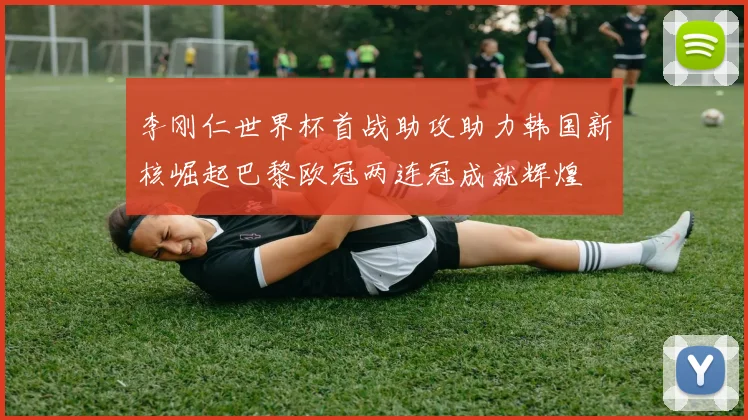 李刚仁世界杯首战助攻助力韩国新核崛起巴黎欧冠两连冠成就辉煌