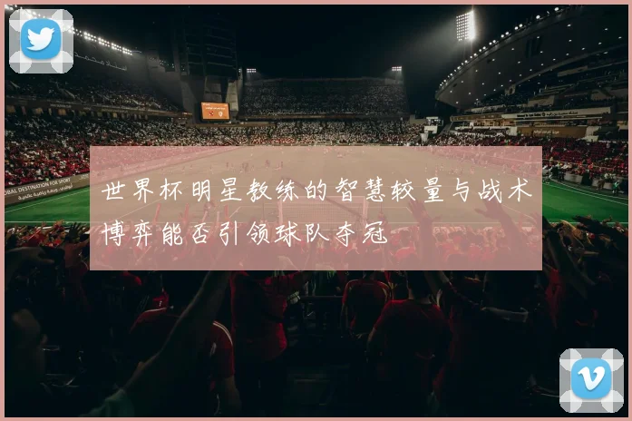 世界杯明星教练的智慧较量与战术博弈能否引领球队夺冠