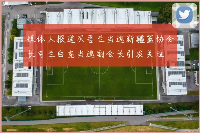 媒体人报道买吾兰当选新疆篮协会长可兰白克当选副会长引发关注