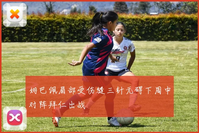 姆巴佩眉部受伤缝三针无碍下周中对阵拜仁出战