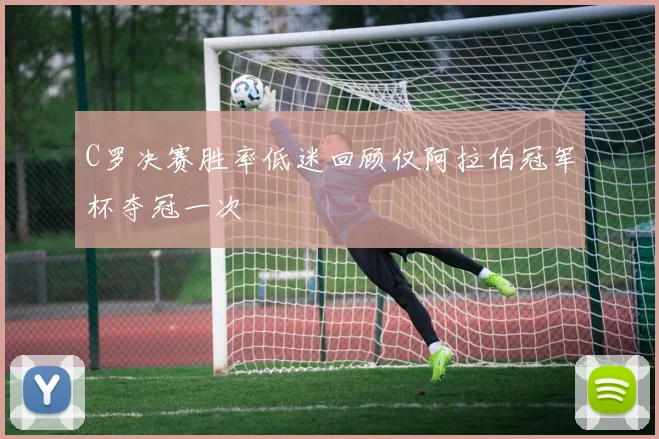 C罗决赛胜率低迷回顾仅阿拉伯冠军杯夺冠一次