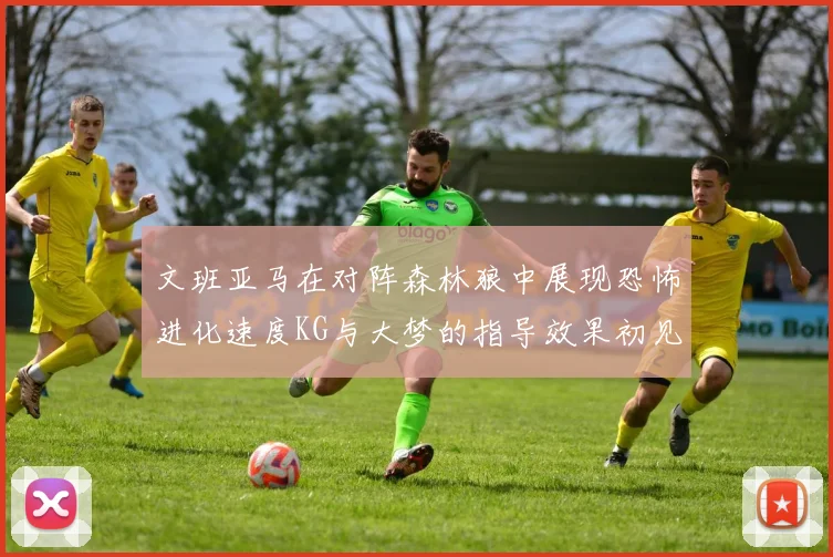 文班亚马在对阵森林狼中展现恐怖进化速度KG与大梦的指导效果初见成效