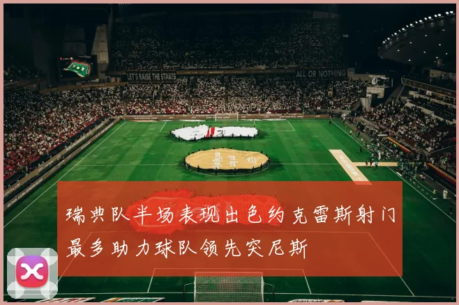 瑞典队半场表现出色约克雷斯射门最多助力球队领先突尼斯
