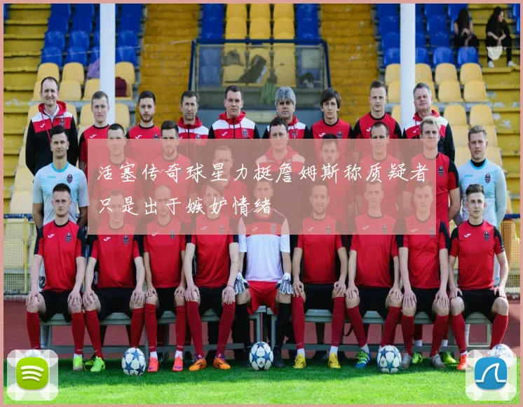 活塞传奇球星力挺詹姆斯称质疑者只是出于嫉妒情绪